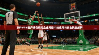 软件VPN客户端在现代企业网络中的应用与安全挑战解析