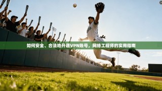如何安全、合法地开通VPN账号，网络工程师的实用指南