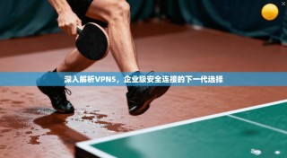 深入解析VPN5，企业级安全连接的下一代选择