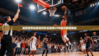 迷你世界玩家如何安全使用VPN提升网络体验