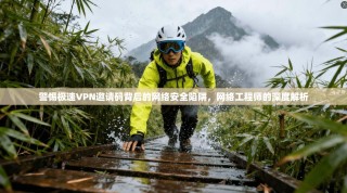 警惕极速VPN邀请码背后的网络安全陷阱，网络工程师的深度解析