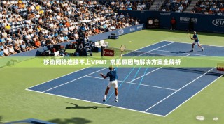 移动网络连接不上VPN？常见原因与解决方案全解析