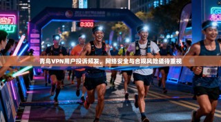 青鸟VPN用户投诉频发，网络安全与合规风险亟待重视
