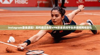 Instagram登录遇阻？如何通过合规VPN安全访问平台并保障网络隐私