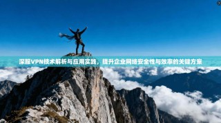 深服VPN技术解析与应用实践，提升企业网络安全性与效率的关键方案