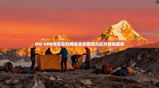 IPD VPN消失后的网络连接困境与应对策略解析