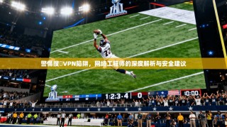 警惕搜羅VPN陷阱，网络工程师的深度解析与安全建议