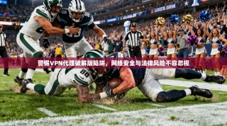 警惕VPN代理破解版陷阱，网络安全与法律风险不容忽视