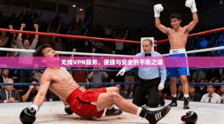 无线VPN服务，便捷与安全的平衡之道