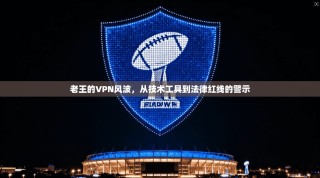 老王的VPN风波，从技术工具到法律红线的警示