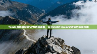Tenda路由器配置VPN功能详解，实现远程访问与安全通信的实用指南