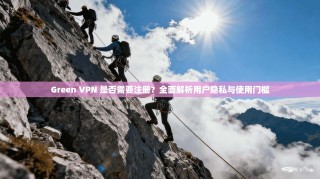 Green VPN 是否需要注册？全面解析用户隐私与使用门槛
