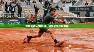 警惕免费VPN陷阱，网络安全不容忽视