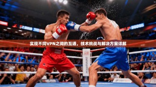 实现不同VPN之间的互通，技术挑战与解决方案详解