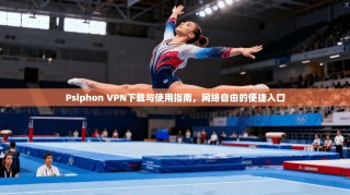 Psiphon VPN下载与使用指南，网络自由的便捷入口