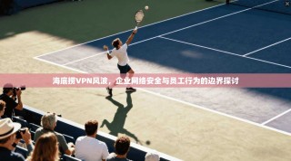 海底捞VPN风波，企业网络安全与员工行为的边界探讨