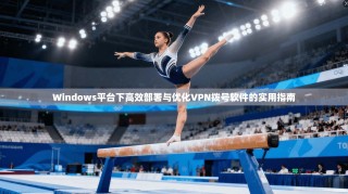 Windows平台下高效部署与优化VPN拨号软件的实用指南