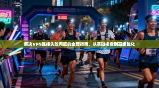 解决VPN连接失败问题的全面指南，从基础排查到高级优化