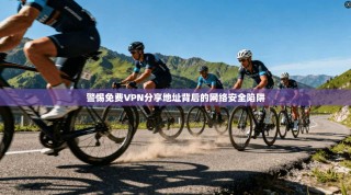 警惕免费VPN分享地址背后的网络安全陷阱