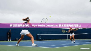 解锁高速网络体验，Vpn Turbo Download 技术原理与使用建议