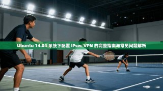 Ubuntu 14.04 系统下配置 IPsec VPN 的完整指南与常见问题解析