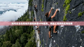 如何合法合规地开通和使用VPN服务，网络工程师的实用指南