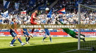 巴西VPN推荐指南，如何安全畅游南美网络世界？