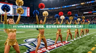 517VPN使用体验深度评测，稳定与安全并存的网络代理工具？