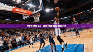 VPN是什么？用大白话给你讲明白！