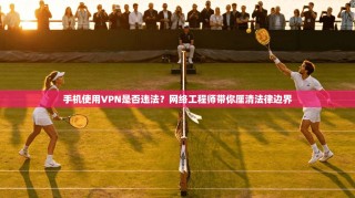 手机使用VPN是否违法？网络工程师带你厘清法律边界