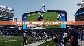 Opera VPN开源真相揭秘，安全与透明度的双刃剑