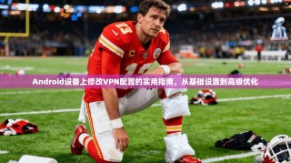 Android设备上修改VPN配置的实用指南，从基础设置到高级优化