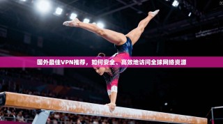 国外最佳VPN推荐，如何安全、高效地访问全球网络资源