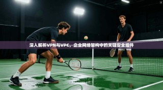 深入解析VPN与VPC，企业网络架构中的关键安全组件