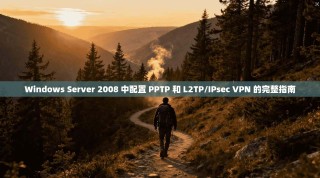 Windows Server 2008 中配置 PPTP 和 L2TP/IPsec VPN 的完整指南