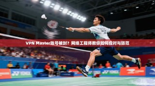 VPN Master账号被封？网络工程师教你如何应对与防范