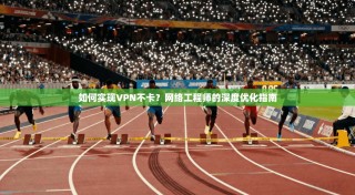 如何实现VPN不卡？网络工程师的深度优化指南