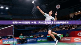 使用VPN畅玩战地1PC版，网络优化与安全连接的双重保障