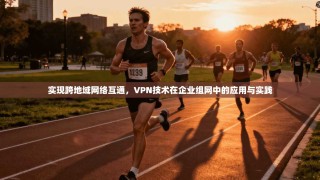 实现跨地域网络互通，VPN技术在企业组网中的应用与实践