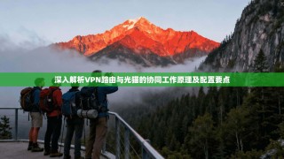 深入解析VPN路由与光猫的协同工作原理及配置要点