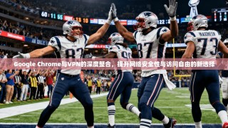 Google Chrome与VPN的深度整合，提升网络安全性与访问自由的新选择