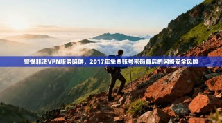 警惕非法VPN服务陷阱，2017年免费账号密码背后的网络安全风险