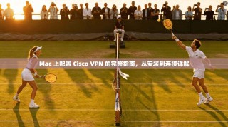 Mac 上配置 Cisco VPN 的完整指南，从安装到连接详解