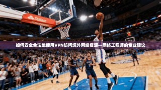 如何安全合法地使用VPN访问境外网络资源—网络工程师的专业建议