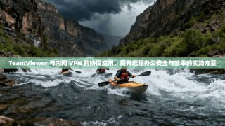 TeamViewer 与内网 VPN 的协同应用，提升远程办公安全与效率的实践方案