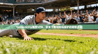 Torrentkitty推荐VPN，安全下载与隐私保护的明智之选