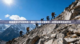 加速器与VPN如何选？网络工程师深度解析—实用指南帮你避开坑