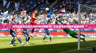 如何选择适合自己的VPN代理服务？从安全性到性能的全面指南