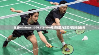 详解Windows 10中L2TP VPN连接配置与常见问题排查指南