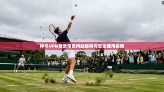 神马VPN登录常见问题解析与安全使用指南